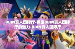 BBIN真人国际厅-探索BBIN真人国际厅的魅力-BBIN真人国际厅
