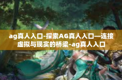 ag真人入口-探索AG真人入口—连接虚拟与现实的桥梁-ag真人入口