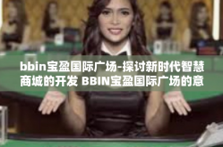 bbin宝盈国际广场-探讨新时代智慧商城的开发 BBIN宝盈国际广场的意义及发展趋势研究-bbin宝盈国际广场