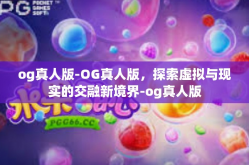 og真人版-OG真人版，探索虚拟与现实的交融新境界-og真人版