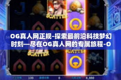 OG真人网正规-探索最前沿科技梦幻时刻—尽在OG真人网的专属旅程-OG真人网正规