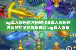 og真人娱乐官方网站-OG真人娱乐官方网站的全新娱乐体验-og真人娱乐官方网站