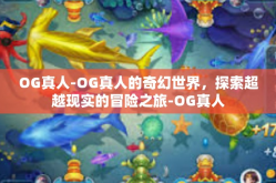 OG真人-OG真人的奇幻世界，探索超越现实的冒险之旅-OG真人