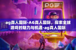 ag真人国际-AG真人国际，探索全球游戏的魅力与机遇-ag真人国际