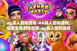 ag真人国际游戏-AG真人国际游戏，探索全新游戏世界-ag真人国际游戏