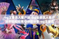 og注册真人客户端-Og注册真人客户端的轻松指南与体验分享-og注册真人客户端