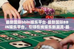 最新国际bbin娱乐平台-最新国际BBIN娱乐平台，引领在线娱乐新潮流-最新国际bbin娱乐平台