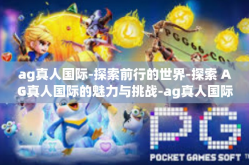 ag真人国际-探索前行的世界-探索 AG真人国际的魅力与挑战-ag真人国际