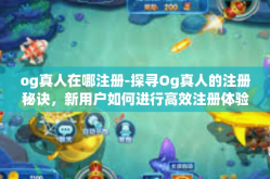 og真人在哪注册-探寻Og真人的注册秘诀，新用户如何进行高效注册体验！og真人在哪注册