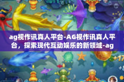 ag视作讯真人平台-AG视作讯真人平台，探索现代互动娱乐的新领域-ag视作讯真人平台