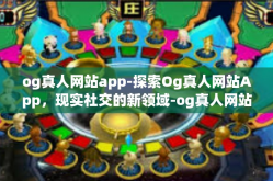 og真人网站app-探索Og真人网站App，现实社交的新领域-og真人网站app