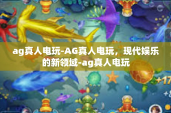 ag真人电玩-AG真人电玩，现代娱乐的新领域-ag真人电玩