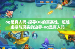 og是真人吗-探寻OG的真实性，超越虚拟与现实的边界-og是真人吗