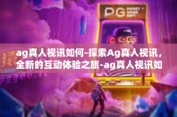 ag真人视讯如何-探索Ag真人视讯，全新的互动体验之旅-ag真人视讯如何
