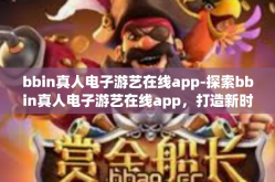 bbin真人电子游艺在线app-探索bbin真人电子游艺在线app，打造新时代的沉浸式游戏体验-bbin真人电子游艺在线app