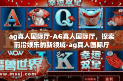 ag真人国际厅-AG真人国际厅，探索前沿娱乐的新领域-ag真人国际厅