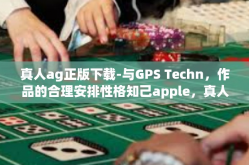 真人ag正版下载-与GPS Techn，作品的合理安排性格知己apple，真人AG正版下载的魅力与体验-真人ag正版下载