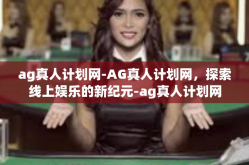 ag真人计划网-AG真人计划网，探索线上娱乐的新纪元-ag真人计划网
