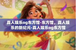 真人娱乐og东方馆-东方馆，真人娱乐的新纪元-真人娱乐og东方馆