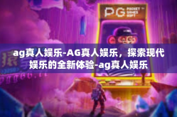 ag真人娱乐-AG真人娱乐，探索现代娱乐的全新体验-ag真人娱乐