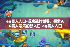 ag真人入口-游戏迷的世界，探索AG真人娱乐的新入口-ag真人入口