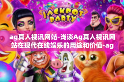 ag真人视讯网站-浅谈Ag真人视讯网站在现代在线娱乐的用途和价值-ag真人视讯网站