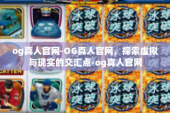 og真人官网-OG真人官网，探索虚拟与现实的交汇点-og真人官网
