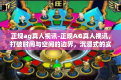 正规ag真人视讯-正规AG真人视讯，打破时间与空间的边界，沉浸式的实时互动体验-正规ag真人视讯