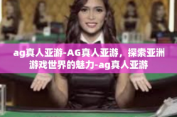 ag真人亚游-AG真人亚游，探索亚洲游戏世界的魅力-ag真人亚游