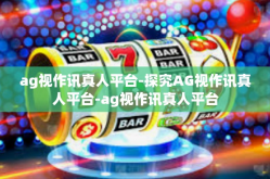ag视作讯真人平台-探究AG视作讯真人平台-ag视作讯真人平台