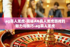 ag真人龙虎-揭秘AG真人龙虎游戏的魅力与技巧-ag真人龙虎