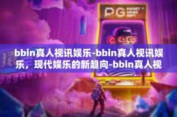 bbin真人视讯娱乐-bbin真人视讯娱乐，现代娱乐的新趋向-bbin真人视讯娱乐