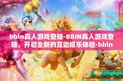 bbin真人游戏登陆-BBIN真人游戏登陆，开启全新的互动娱乐体验-bbin真人游戏登陆