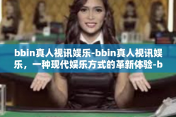 bbin真人视讯娱乐-bbin真人视讯娱乐，一种现代娱乐方式的革新体验-bbin真人视讯娱乐