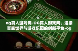 og真人游戏网-OG真人游戏网，连接真实世界与游戏乐园的创新平台-og真人游戏网