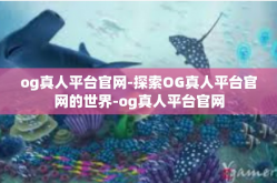 og真人平台官网-探索OG真人平台官网的世界-og真人平台官网