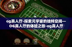 og真人厅-探索元宇宙的独特空间—OG真人厅的体验之旅-og真人厅