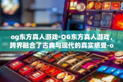 og东方真人游戏-OG东方真人游戏，跨界融合了古典与现代的真实感受-og东方真人游戏