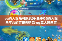 og真人娱乐可以玩吗-关于OG真人娱乐平台的可玩性研究-og真人娱乐可以玩吗