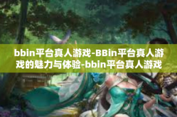 bbin平台真人游戏-BBin平台真人游戏的魅力与体验-bbin平台真人游戏