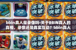 bbin真人是录像吗-关于BBIN真人的真相，录像还是真实互动？bbin真人是录像吗
