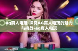 ag真人电玩-探究AG真人电玩的魅力与挑战-ag真人电玩