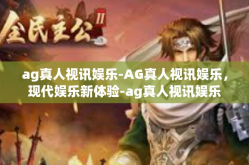 ag真人视讯娱乐-AG真人视讯娱乐，现代娱乐新体验-ag真人视讯娱乐