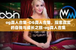 og真人合集-OG真人合集，探索真实的自我与成长之旅-og真人合集