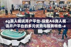 ag真人视讯开户平台-探索AG真人视讯开户平台的多元优势与服务特色-ag真人视讯开户平台