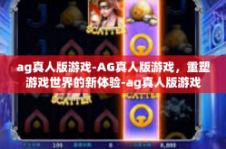 ag真人版游戏-AG真人版游戏，重塑游戏世界的新体验-ag真人版游戏