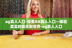 ag真人入口-探索AG真人入口—体验真实的娱乐新世界-ag真人入口