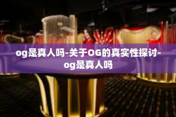 og是真人吗-关于OG的真实性探讨-og是真人吗