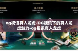 og视讯真人龙虎-OG视讯下的真人龙虎魅力-og视讯真人龙虎
