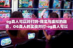 og真人可以对打吗-现实与虚拟的融合，OG真人的实战对打-og真人可以对打吗